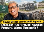 Abyadi Siregar Soroti Konflik Agraria : Lahan Eks HGU PTPN Jadi Kawasan Properti, Warga Tersingkir?